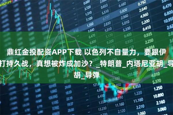鼎红金投配资APP下载 以色列不自量力，要跟伊朗打持久战，真想被炸成加沙？_特朗普_内塔尼亚胡_导弹