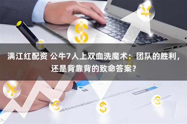 满江红配资 公牛7人上双血洗魔术：团队的胜利，还是背靠背的致命答案？