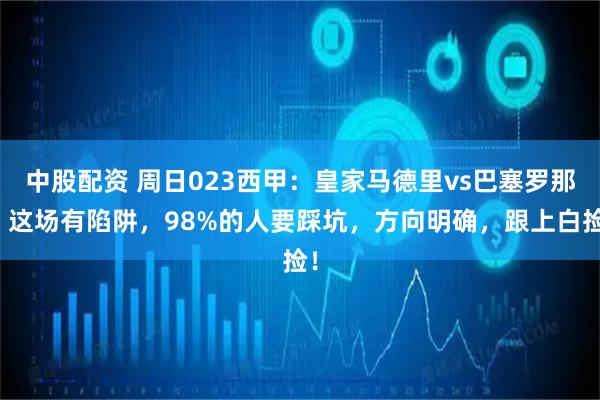 中股配资 周日023西甲：皇家马德里vs巴塞罗那，这场有陷阱，98%的人要踩坑，方向明确，跟上白捡！