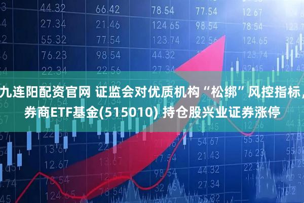 九连阳配资官网 证监会对优质机构“松绑”风控指标，券商ETF基金(515010) 持仓股兴业证券涨停