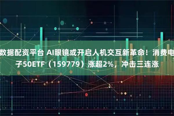 数据配资平台 AI眼镜或开启人机交互新革命！消费电子50ETF（159779）涨超2%，冲击三连涨