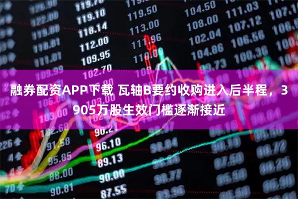 融券配资APP下载 瓦轴B要约收购进入后半程，3905万股生效门槛逐渐接近