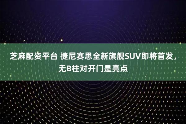 芝麻配资平台 捷尼赛思全新旗舰SUV即将首发，无B柱对开门是亮点